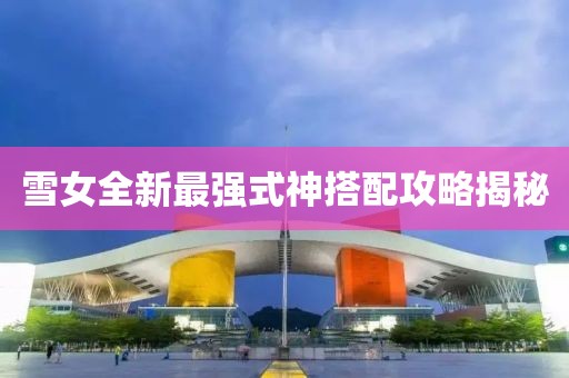 雪女全新最强式神搭配攻略揭秘