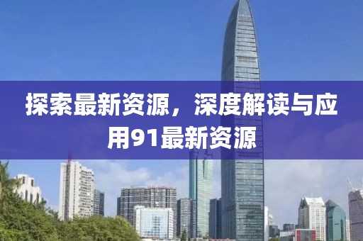 探索最新资源，深度解读与应用91最新资源