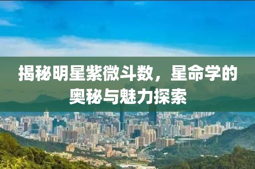揭秘明星紫微斗数，星命学的奥秘与魅力探索