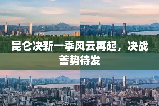 昆仑决新一季风云再起，决战蓄势待发