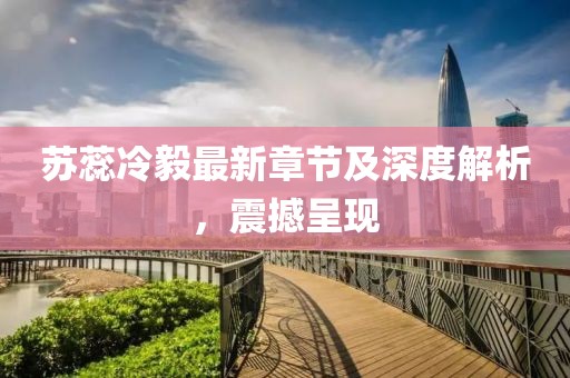 苏蕊冷毅最新章节及深度解析，震撼呈现