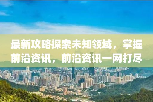 最新攻略探索未知领域，掌握前沿资讯，前沿资讯一网打尽