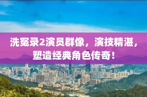洗冤录2演员群像，演技精湛，塑造经典角色传奇！