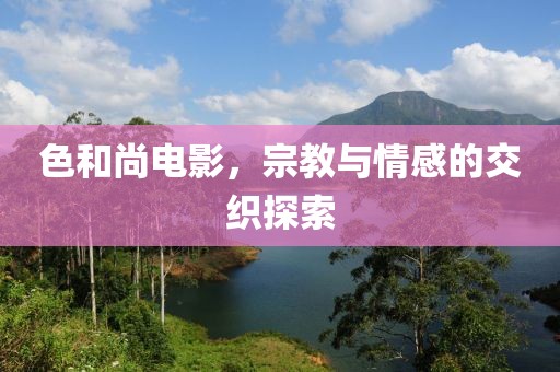 色和尚电影，宗教与情感的交织探索