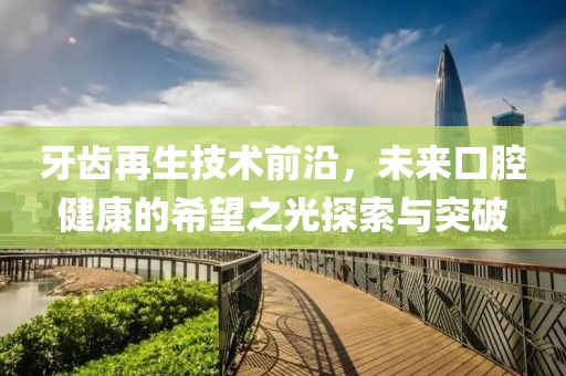 牙齿再生技术前沿，未来口腔健康的希望之光探索与突破