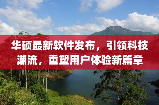 华硕最新软件发布，引领科技潮流，重塑用户体验新篇章