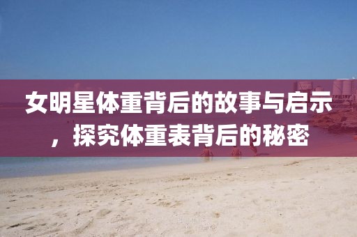 女明星体重背后的故事与启示，探究体重表背后的秘密