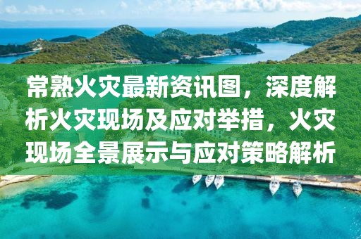 常熟火灾最新资讯图，深度解析火灾现场及应对举措，火灾现场全景展示与应对策略解析