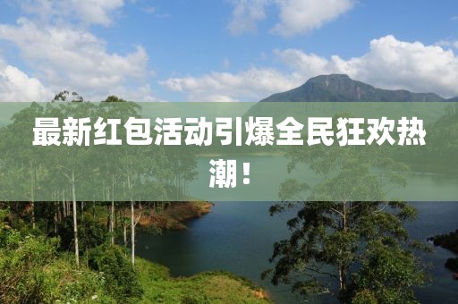 最新红包活动引爆全民狂欢热潮！