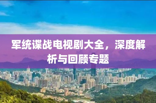 军统谍战电视剧大全，深度解析与回顾专题