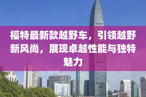 福特最新款越野车，引领越野新风尚，展现卓越性能与独特魅力