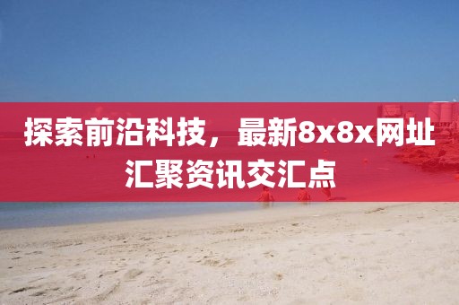 探索前沿科技，最新8x8x网址汇聚资讯交汇点