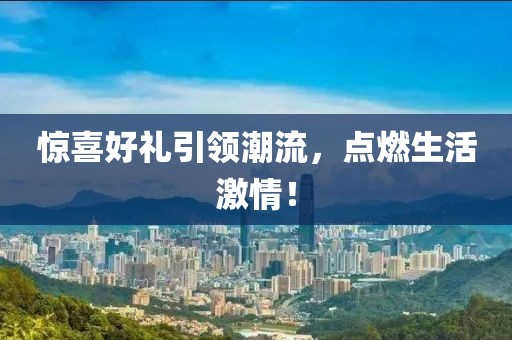 惊喜好礼引领潮流，点燃生活激情！