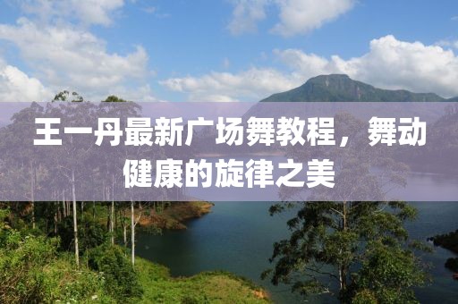 王一丹最新广场舞教程，舞动健康的旋律之美