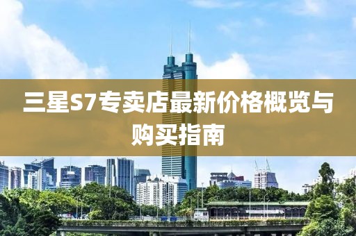 三星S7专卖店最新价格概览与购买指南