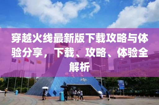 穿越火线最新版下载攻略与体验分享，下载、攻略、体验全解析