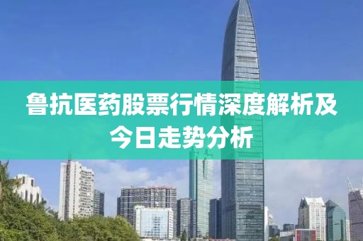 鲁抗医药股票行情深度解析及今日走势分析