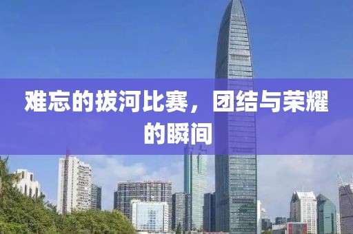 难忘的拔河比赛，团结与荣耀的瞬间