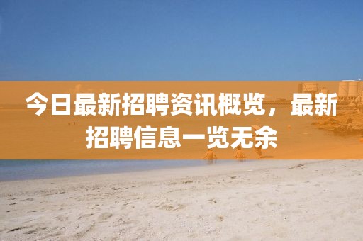 今日最新招聘资讯概览，最新招聘信息一览无余