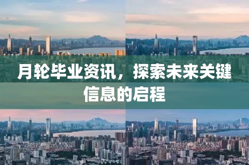 月轮毕业资讯，探索未来关键信息的启程