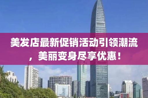 美发店最新促销活动引领潮流，美丽变身尽享优惠！
