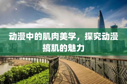 动漫中的肌肉美学，探究动漫搞肌的魅力