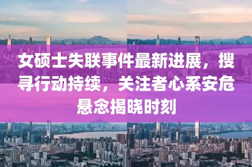 女硕士失联事件最新进展，搜寻行动持续，关注者心系安危悬念揭晓时刻