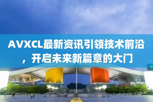 AVXCL最新资讯引领技术前沿，开启未来新篇章的大门