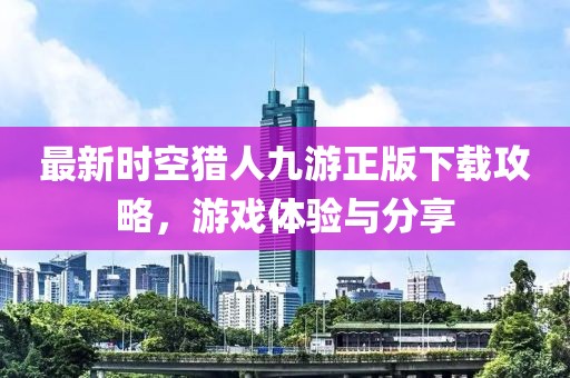 最新时空猎人九游正版下载攻略，游戏体验与分享