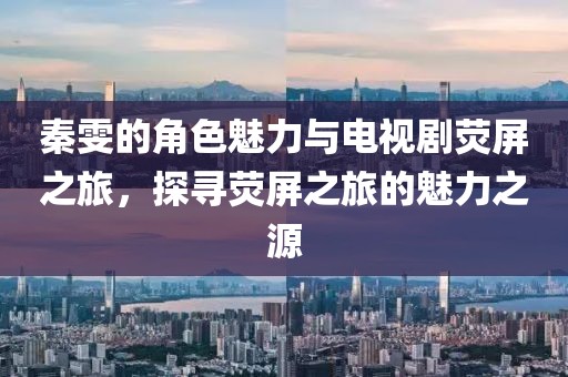秦雯的角色魅力与电视剧荧屏之旅，探寻荧屏之旅的魅力之源