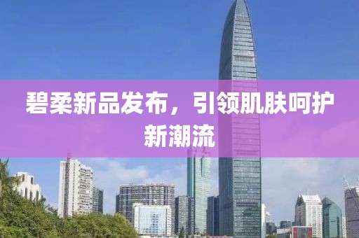 碧柔新品发布，引领肌肤呵护新潮流