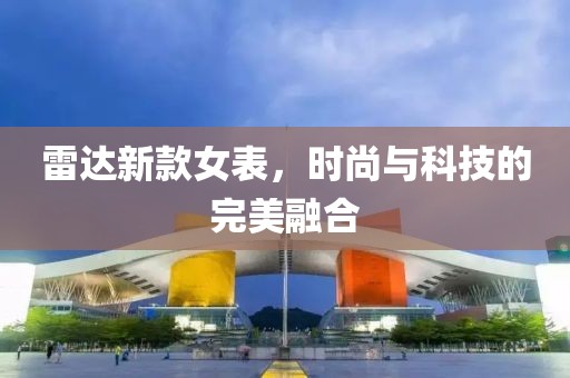 雷达新款女表，时尚与科技的完美融合