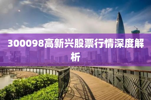 300098高新兴股票行情深度解析