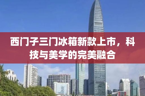 西门子三门冰箱新款上市，科技与美学的完美融合