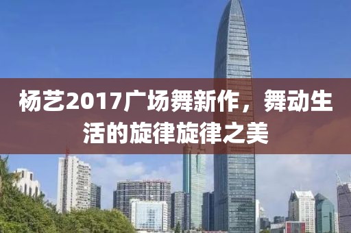 杨艺2017广场舞新作，舞动生活的旋律旋律之美