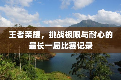 王者荣耀，挑战极限与耐心的最长一局比赛记录