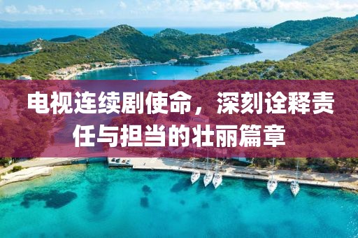 电视连续剧使命，深刻诠释责任与担当的壮丽篇章