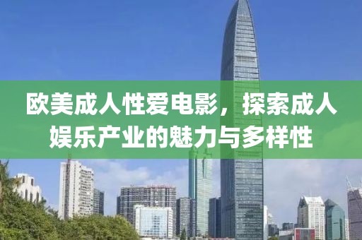 欧美成人性爱电影，探索成人娱乐产业的魅力与多样性
