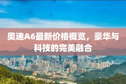 奥迪A6最新价格概览，豪华与科技的完美融合