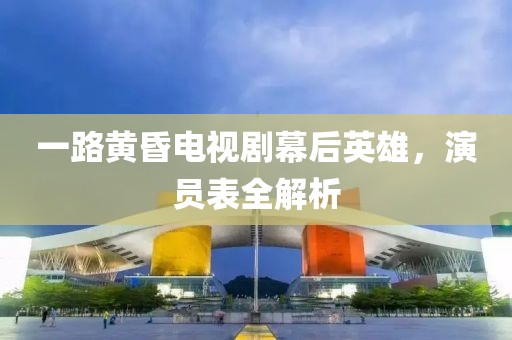 一路黄昏电视剧幕后英雄，演员表全解析