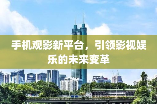 手机观影新平台，引领影视娱乐的未来变革