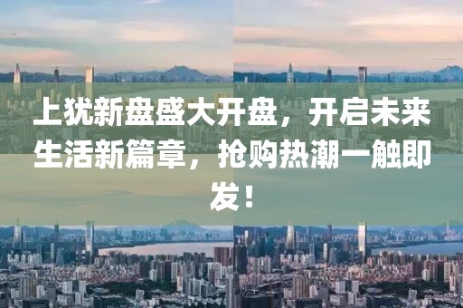 上犹新盘盛大开盘，开启未来生活新篇章，抢购热潮一触即发！
