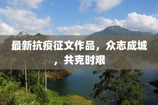 最新抗疫征文作品，众志成城，共克时艰