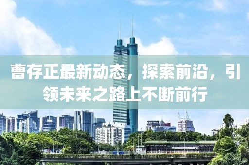 曹存正最新动态，探索前沿，引领未来之路上不断前行