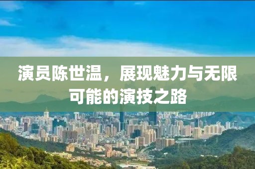 演员陈世温，展现魅力与无限可能的演技之路