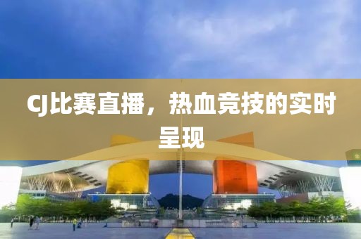 CJ比赛直播，热血竞技的实时呈现