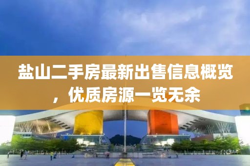 盐山二手房最新出售信息概览，优质房源一览无余