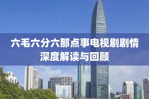 六毛六分六那点事电视剧剧情深度解读与回顾