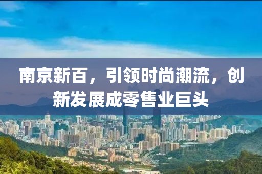 南京新百，引领时尚潮流，创新发展成零售业巨头