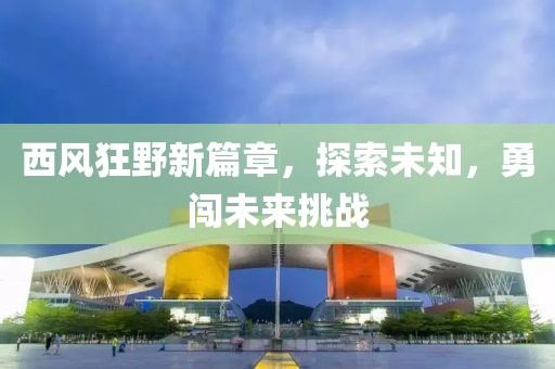 西风狂野新篇章，探索未知，勇闯未来挑战